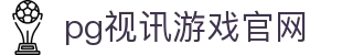 pg视讯游戏官网 - (中国)晋中市pg视讯游戏官网控股有限责任公司欢迎您